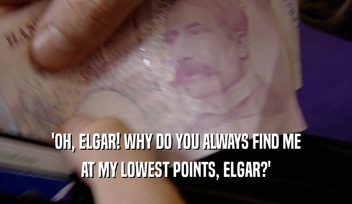 'OH, ELGAR! WHY DO YOU ALWAYS FIND ME AT MY LOWEST POINTS, ELGAR?' 