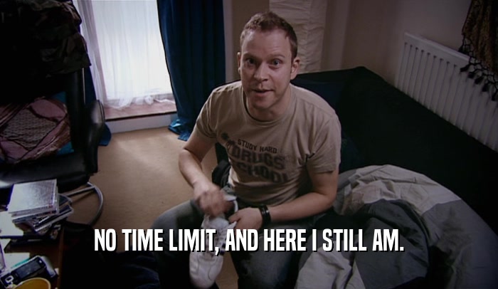 NO TIME LIMIT, AND HERE I STILL AM.  