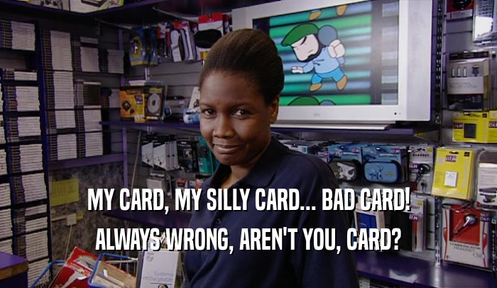MY CARD, MY SILLY CARD... BAD CARD! ALWAYS WRONG, AREN'T YOU, CARD? 