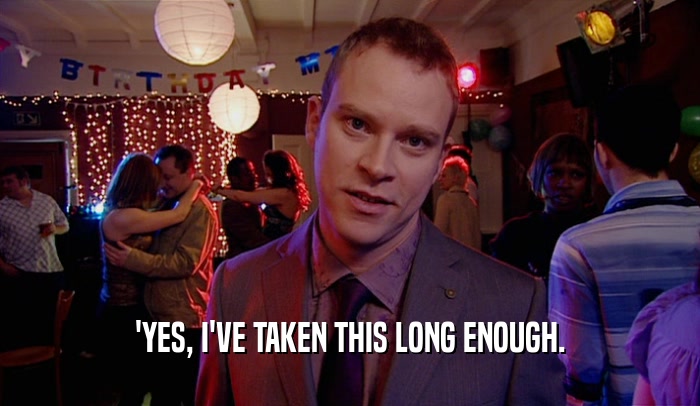 'YES, I'VE TAKEN THIS LONG ENOUGH.  