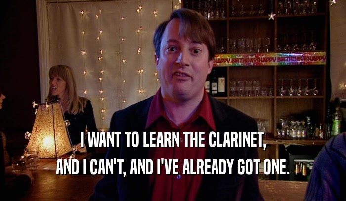 I WANT TO LEARN THE CLARINET, AND I CAN'T, AND I'VE ALREADY GOT ONE. 