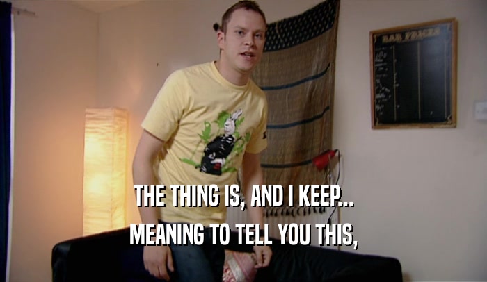 THE THING IS, AND I KEEP... MEANING TO TELL YOU THIS, 