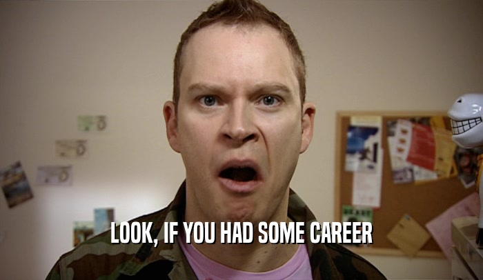 LOOK, IF YOU HAD SOME CAREER  