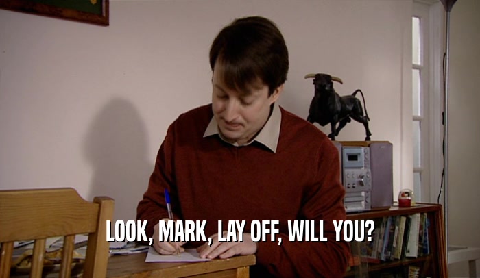 LOOK, MARK, LAY OFF, WILL YOU?  