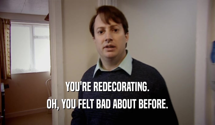 YOU'RE REDECORATING. OH, YOU FELT BAD ABOUT BEFORE. 