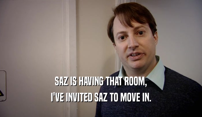 SAZ IS HAVING THAT ROOM, I'VE INVITED SAZ TO MOVE IN. 