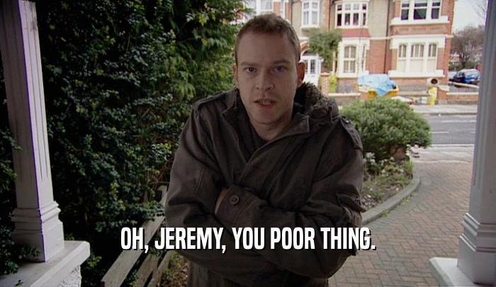 OH, JEREMY, YOU POOR THING.  