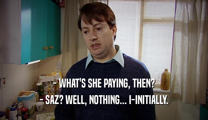 - WHAT'S SHE PAYING, THEN? - SAZ? WELL, NOTHING... I-INITIALLY. 