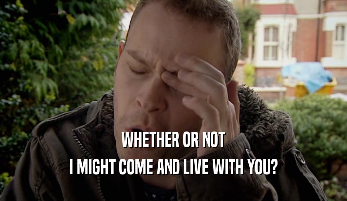 WHETHER OR NOT I MIGHT COME AND LIVE WITH YOU? 