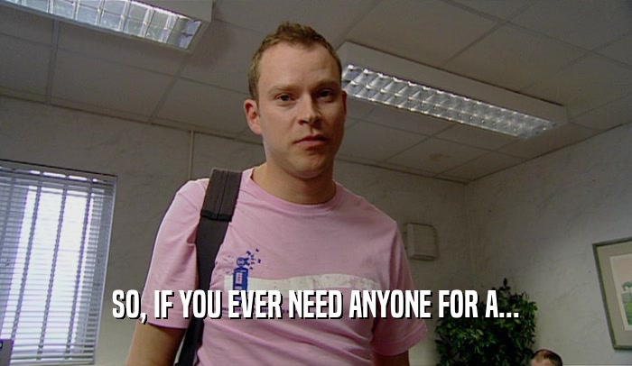 SO, IF YOU EVER NEED ANYONE FOR A...  