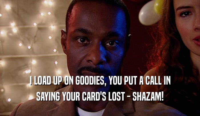 I LOAD UP ON GOODIES, YOU PUT A CALL IN SAYING YOUR CARD'S LOST - SHAZAM! 