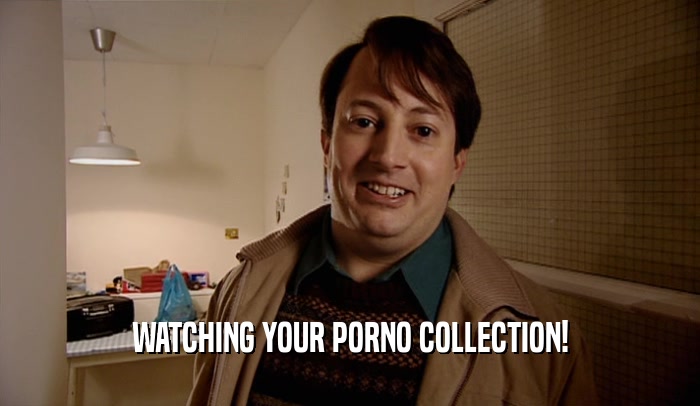 WATCHING YOUR PORNO COLLECTION!  