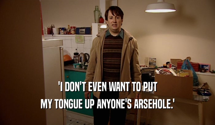 'I DON'T EVEN WANT TO PUT MY TONGUE UP ANYONE'S ARSEHOLE.' 