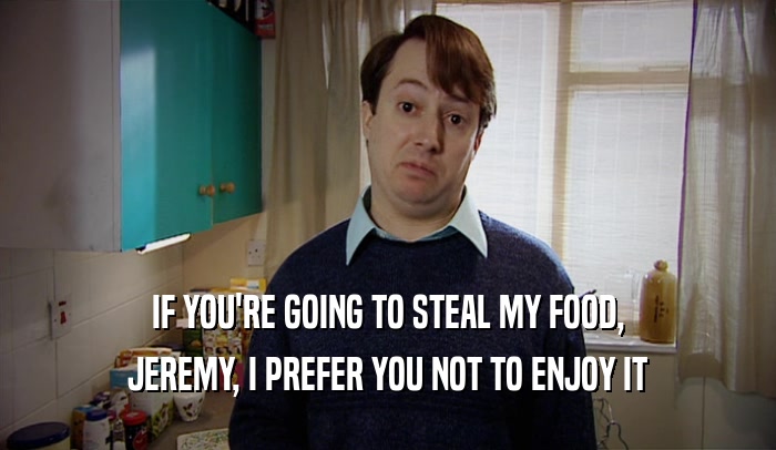 IF YOU'RE GOING TO STEAL MY FOOD, JEREMY, I PREFER YOU NOT TO ENJOY IT 