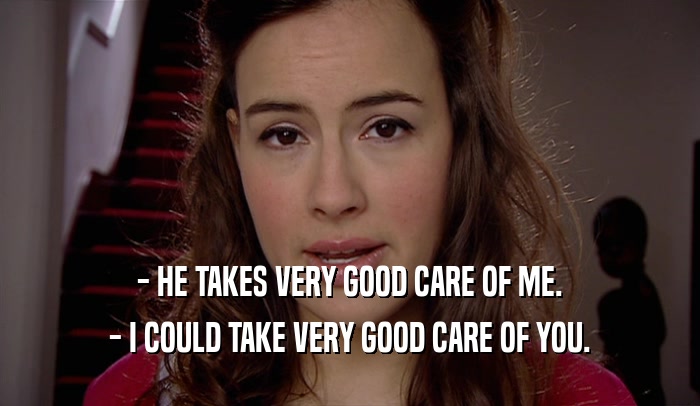 - HE TAKES VERY GOOD CARE OF ME. - I COULD TAKE VERY GOOD CARE OF YOU. 