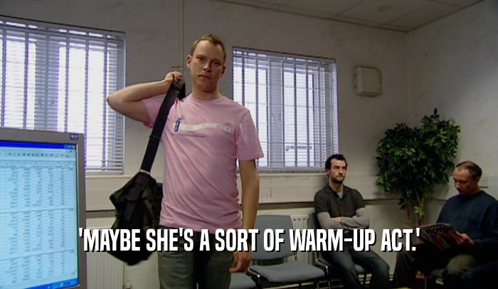 'MAYBE SHE'S A SORT OF WARM-UP ACT.'
  