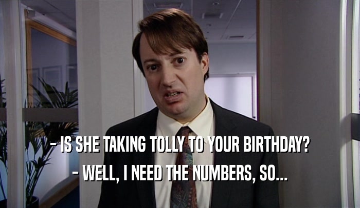 - IS SHE TAKING TOLLY TO YOUR BIRTHDAY? - WELL, I NEED THE NUMBERS, SO... 