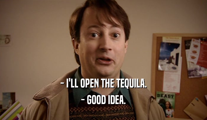 - I'LL OPEN THE TEQUILA. - GOOD IDEA. 