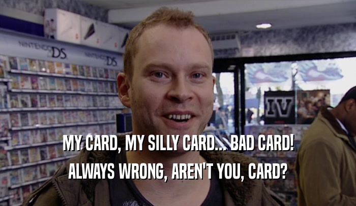 MY CARD, MY SILLY CARD... BAD CARD!
 ALWAYS WRONG, AREN'T YOU, CARD?
 