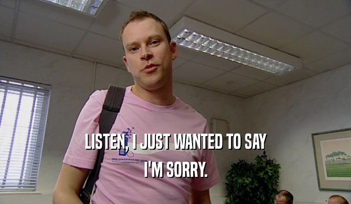 LISTEN, I JUST WANTED TO SAY I'M SORRY. 