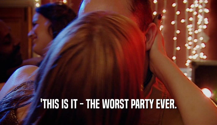 'THIS IS IT - THE WORST PARTY EVER.  