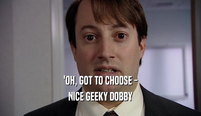 'OH, GOT TO CHOOSE -
 NICE GEEKY DOBBY
 
