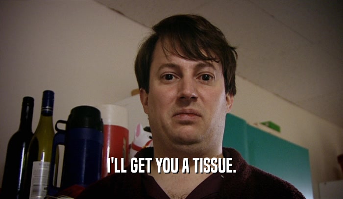 I'LL GET YOU A TISSUE.  