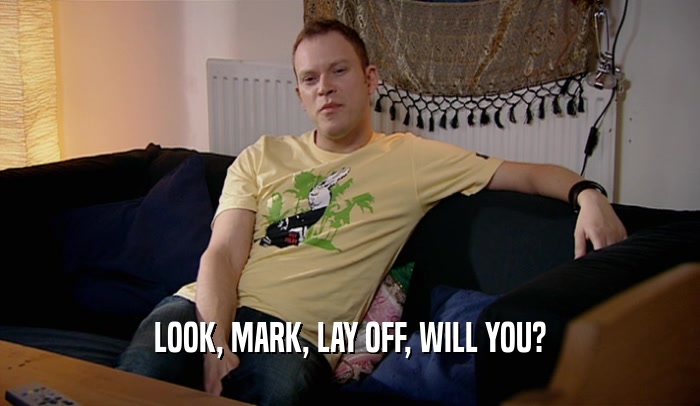 LOOK, MARK, LAY OFF, WILL YOU?  