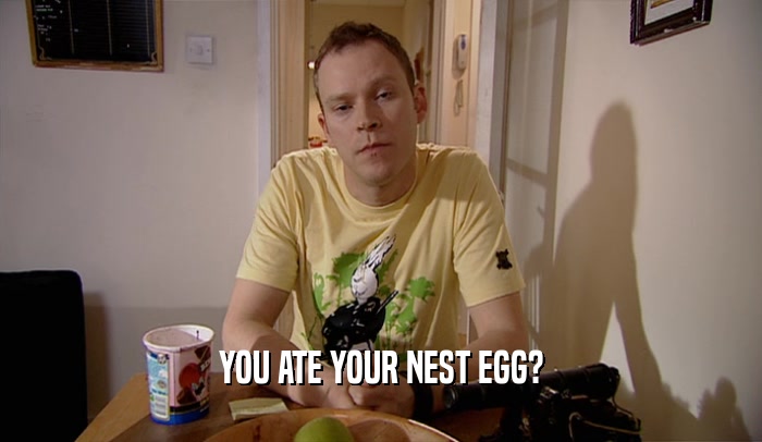YOU ATE YOUR NEST EGG?  