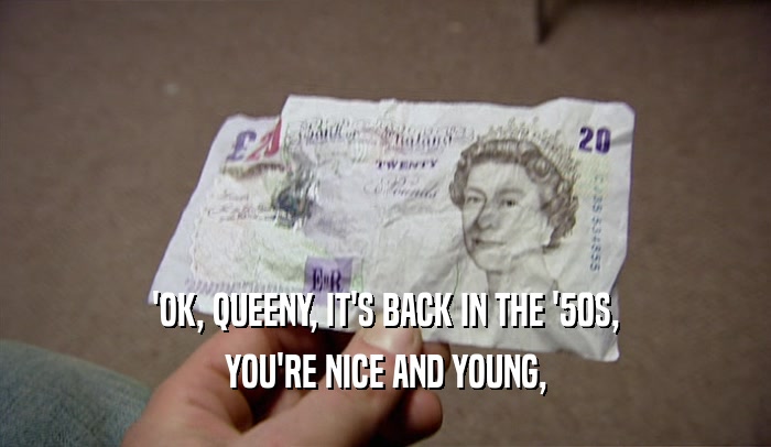 'OK, QUEENY, IT'S BACK IN THE '50S,
 YOU'RE NICE AND YOUNG,
 