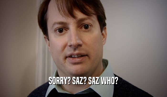 SORRY? SAZ? SAZ WHO?  