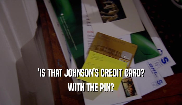 'IS THAT JOHNSON'S CREDIT CARD? WITH THE PIN? 