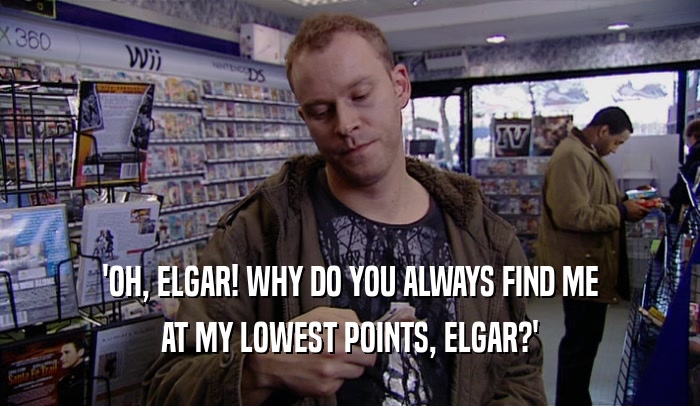 'OH, ELGAR! WHY DO YOU ALWAYS FIND ME AT MY LOWEST POINTS, ELGAR?' 
