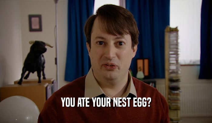 YOU ATE YOUR NEST EGG?  