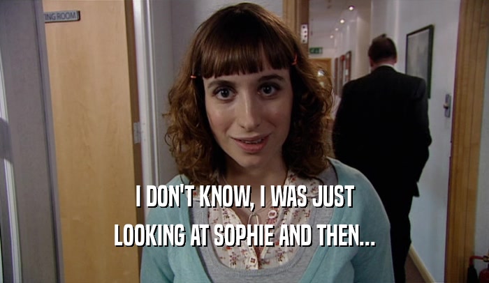 I DON'T KNOW, I WAS JUST LOOKING AT SOPHIE AND THEN... 