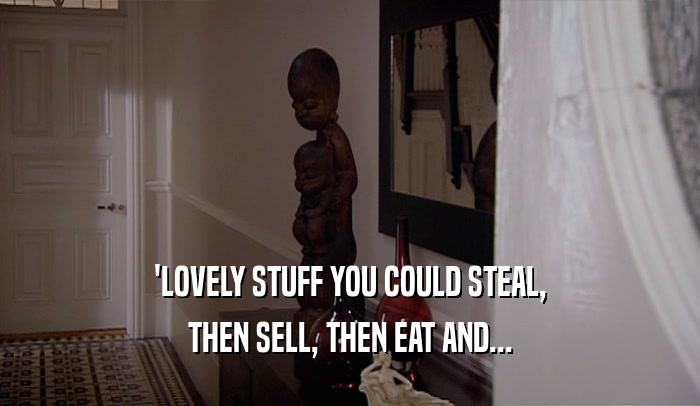 'LOVELY STUFF YOU COULD STEAL,
 THEN SELL, THEN EAT AND...
 