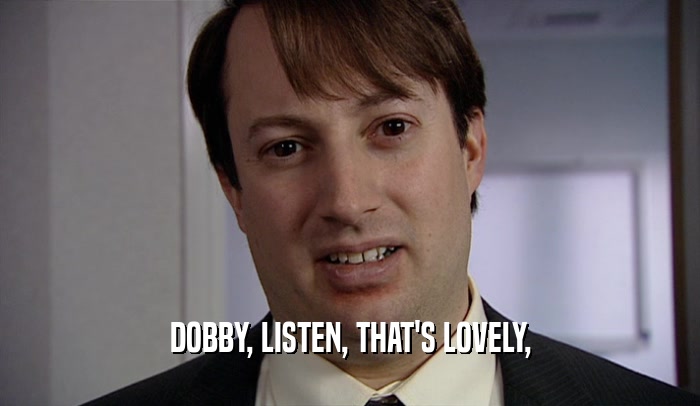 DOBBY, LISTEN, THAT'S LOVELY,
  
