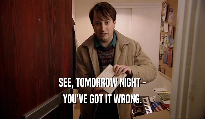 SEE, TOMORROW NIGHT - YOU'VE GOT IT WRONG. 