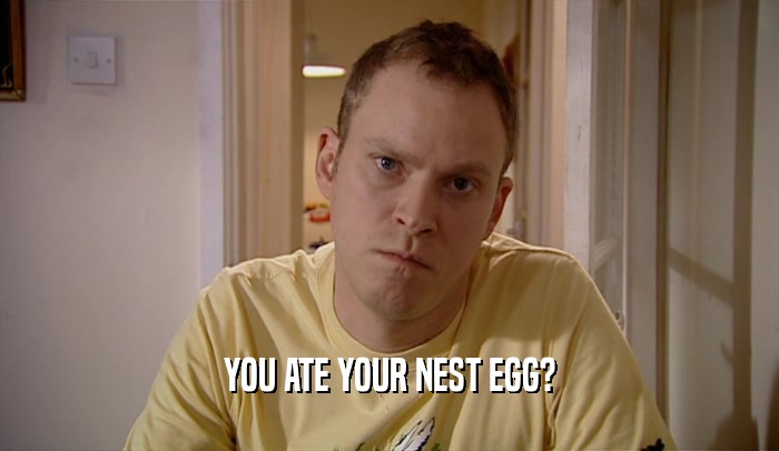 YOU ATE YOUR NEST EGG?  