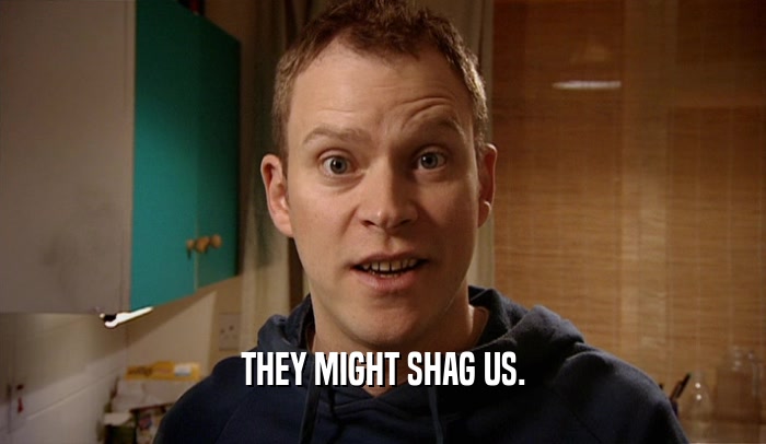 THEY MIGHT SHAG US.  