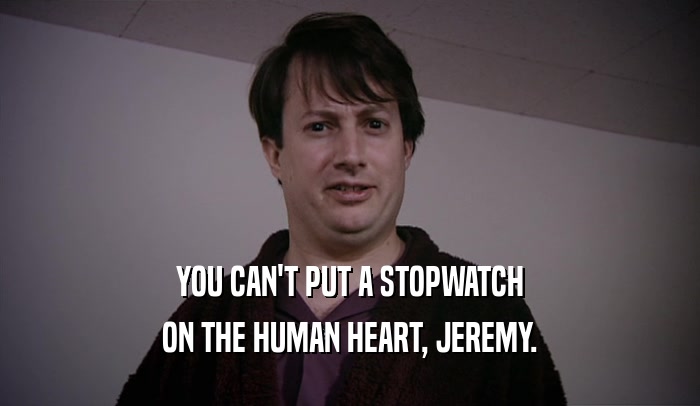 YOU CAN'T PUT A STOPWATCH ON THE HUMAN HEART, JEREMY. 