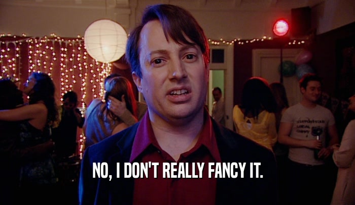 NO, I DON'T REALLY FANCY IT.  