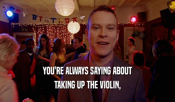 YOU'RE ALWAYS SAYING ABOUT TAKING UP THE VIOLIN, 
