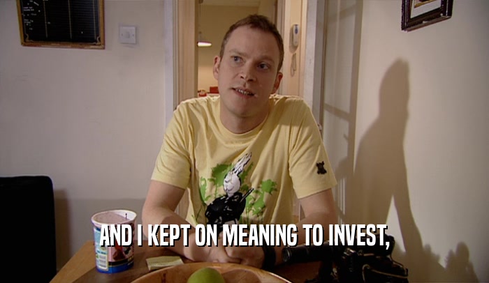 AND I KEPT ON MEANING TO INVEST,  