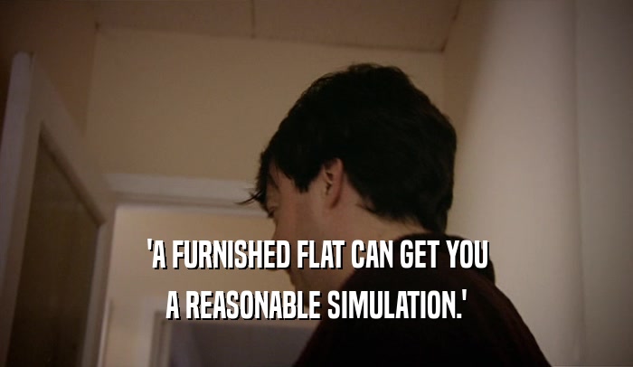 'A FURNISHED FLAT CAN GET YOU
 A REASONABLE SIMULATION.'
 