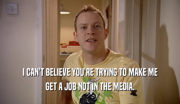 I CAN'T BELIEVE YOU'RE TRYING TO MAKE ME GET A JOB NOT IN THE MEDIA. 