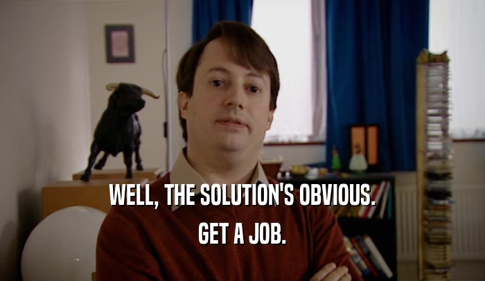 WELL, THE SOLUTION'S OBVIOUS. GET A JOB. 