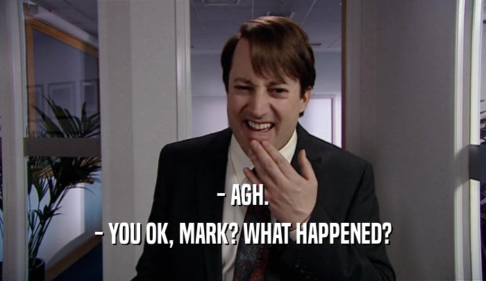 - AGH. - YOU OK, MARK? WHAT HAPPENED? 