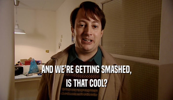 AND WE'RE GETTING SMASHED, IS THAT COOL? 