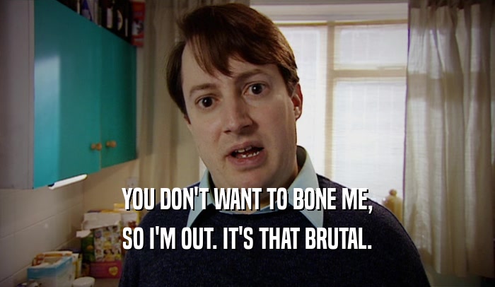 YOU DON'T WANT TO BONE ME, SO I'M OUT. IT'S THAT BRUTAL. 